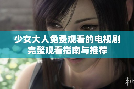 少女大人免费观看的电视剧完整观看指南与推荐