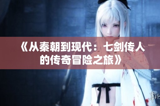 《从秦朝到现代：七剑传人的传奇冒险之旅》