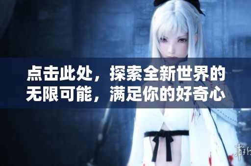 点击此处，探索全新世界的无限可能，满足你的好奇心