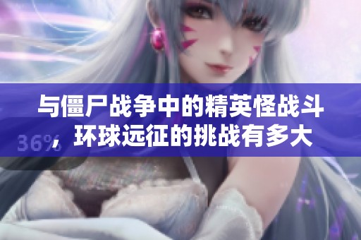 与僵尸战争中的精英怪战斗，环球远征的挑战有多大
