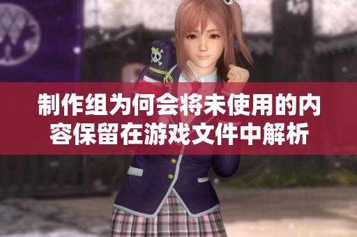 制作组为何会将未使用的内容保留在游戏文件中解析