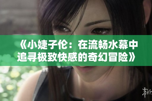 《小婕子伦：在流畅水幕中追寻极致快感的奇幻冒险》
