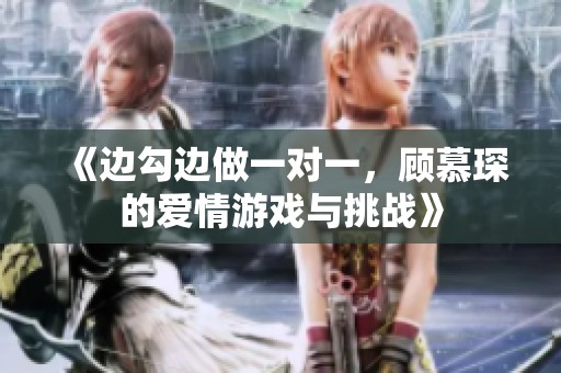 《边勾边做一对一，顾慕琛的爱情游戏与挑战》