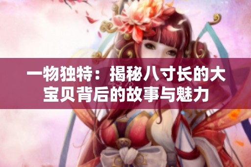 一物独特：揭秘八寸长的大宝贝背后的故事与魅力