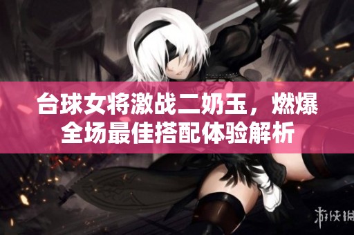 台球女将激战二奶玉，燃爆全场最佳搭配体验解析