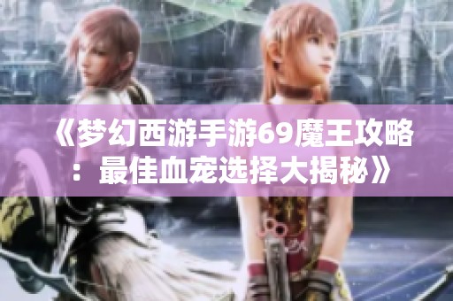 《梦幻西游手游69魔王攻略：最佳血宠选择大揭秘》