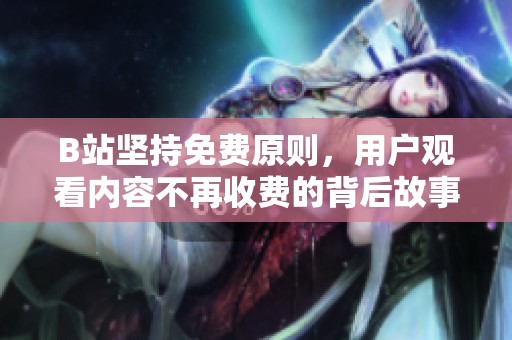 B站坚持免费原则，用户观看内容不再收费的背后故事