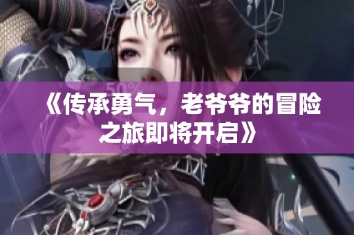 《传承勇气，老爷爷的冒险之旅即将开启》