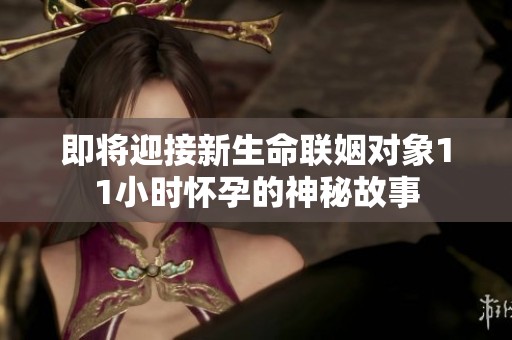 即将迎接新生命联姻对象11小时怀孕的神秘故事