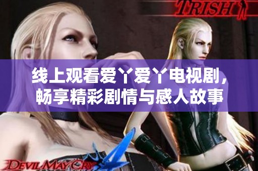 线上观看爱丫爱丫电视剧，畅享精彩剧情与感人故事