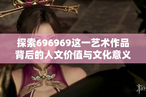探索696969这一艺术作品背后的人文价值与文化意义