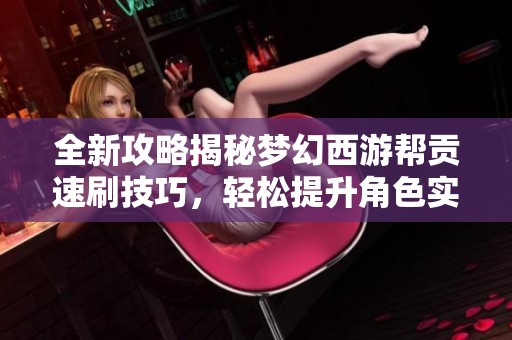 全新攻略揭秘梦幻西游帮贡速刷技巧，轻松提升角色实力！