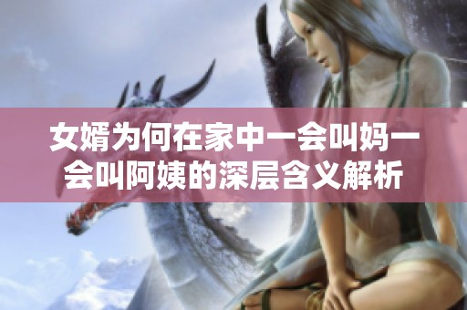 女婿为何在家中一会叫妈一会叫阿姨的深层含义解析