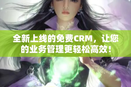 全新上线的免费CRM，让您的业务管理更轻松高效！