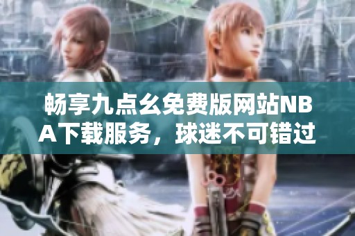 畅享九点幺免费版网站NBA下载服务，球迷不可错过的选择