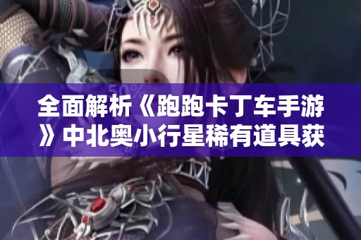 全面解析《跑跑卡丁车手游》中北奥小行星稀有道具获取策略与技巧