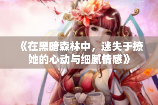 《在黑暗森林中，迷失于撩她的心动与细腻情感》