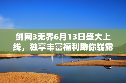 剑网3无界6月13日盛大上线，独享丰富福利助你崭露武侠风采