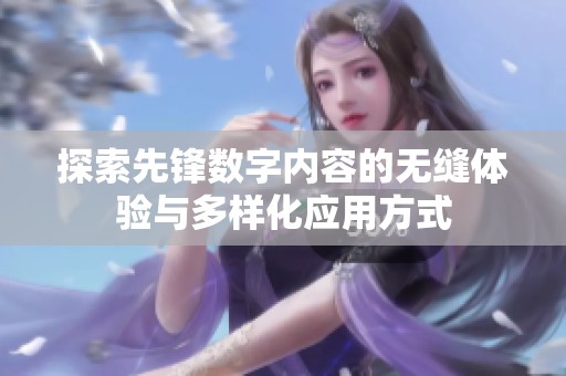 探索先锋数字内容的无缝体验与多样化应用方式