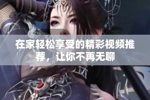 在家轻松享受的精彩视频推荐，让你不再无聊