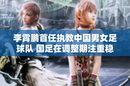 李霄鹏首任执教中国男女足球队 国足在调整期注重稳定发展