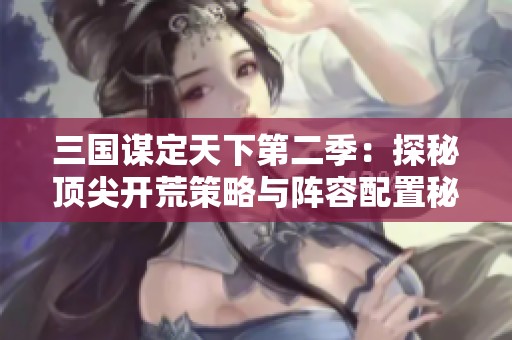 三国谋定天下第二季：探秘顶尖开荒策略与阵容配置秘诀