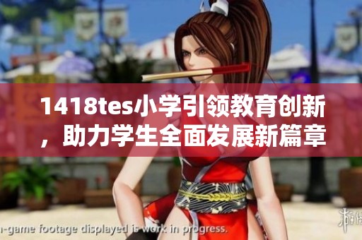 1418tes小学引领教育创新，助力学生全面发展新篇章