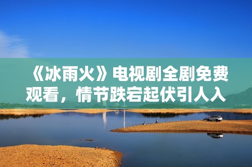 《冰雨火》电视剧全剧免费观看，情节跌宕起伏引人入胜