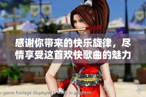 感谢你带来的快乐旋律，尽情享受这首欢快歌曲的魅力
