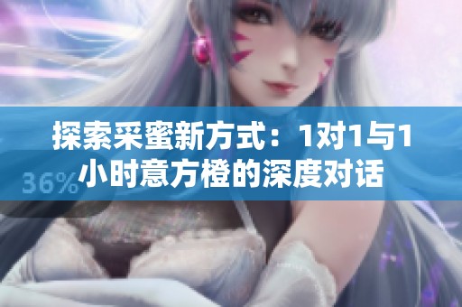 探索采蜜新方式：1对1与1小时意方橙的深度对话