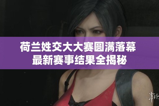 荷兰姓交大大赛圆满落幕 最新赛事结果全揭秘