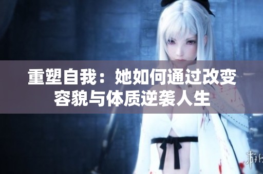 重塑自我：她如何通过改变容貌与体质逆袭人生