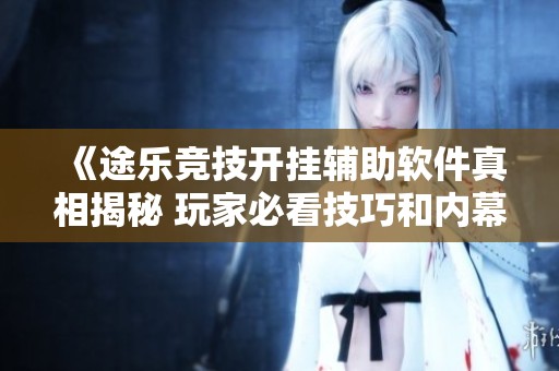 《途乐竞技开挂辅助软件真相揭秘 玩家必看技巧和内幕》
