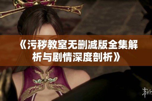 《污秽教室无删减版全集解析与剧情深度剖析》