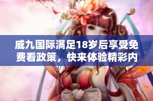 威九国际满足18岁后享受免费看政策，快来体验精彩内容