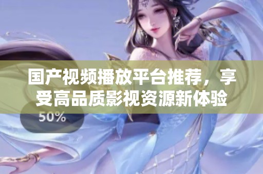 国产视频播放平台推荐，享受高品质影视资源新体验