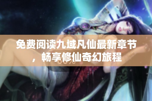 免费阅读九域凡仙最新章节，畅享修仙奇幻旅程