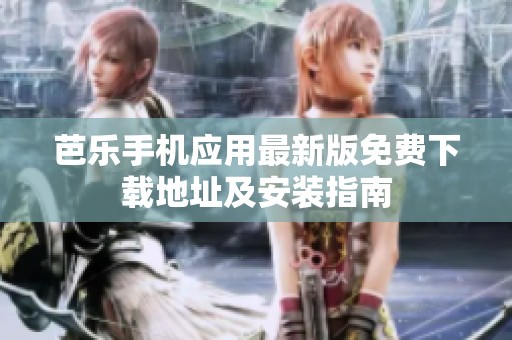 芭乐手机应用最新版免费下载地址及安装指南
