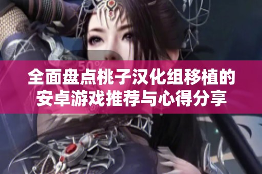 全面盘点桃子汉化组移植的安卓游戏推荐与心得分享