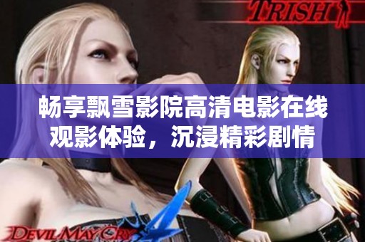 畅享飘雪影院高清电影在线观影体验，沉浸精彩剧情