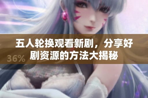 五人轮换观看新剧，分享好剧资源的方法大揭秘