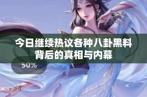 今日继续热议各种八卦黑料背后的真相与内幕