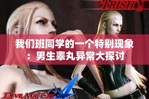 我们班同学的一个特别现象：男生睾丸异常大探讨