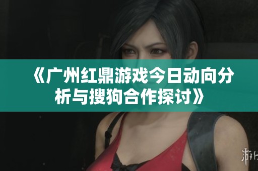 《广州红鼎游戏今日动向分析与搜狗合作探讨》