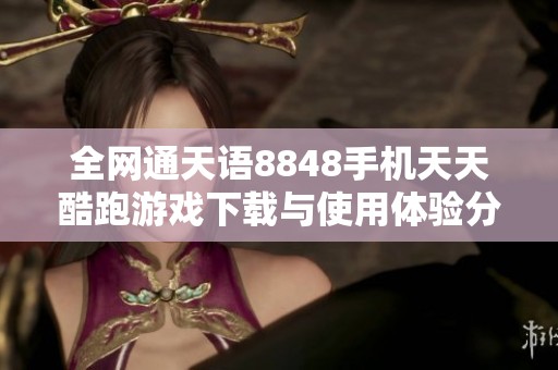 全网通天语8848手机天天酷跑游戏下载与使用体验分享