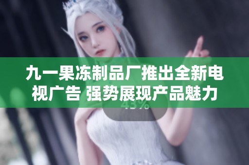 九一果冻制品厂推出全新电视广告 强势展现产品魅力