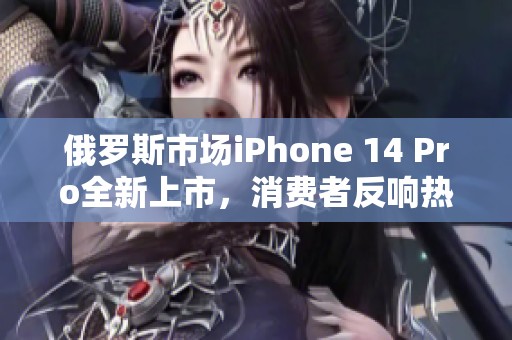 俄罗斯市场iPhone 14 Pro全新上市，消费者反响热烈