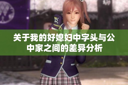 关于我的好媳妇中字头与公中家之间的差异分析