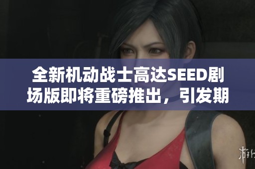 全新机动战士高达SEED剧场版即将重磅推出，引发期待和热议