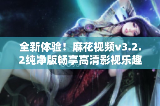 全新体验！麻花视频v3.2.2纯净版畅享高清影视乐趣